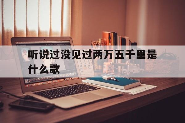 听说过没见过两万五千里是什么歌